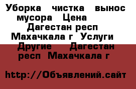 Уборка , чистка , вынос мусора › Цена ­ 100 - Дагестан респ., Махачкала г. Услуги » Другие   . Дагестан респ.,Махачкала г.